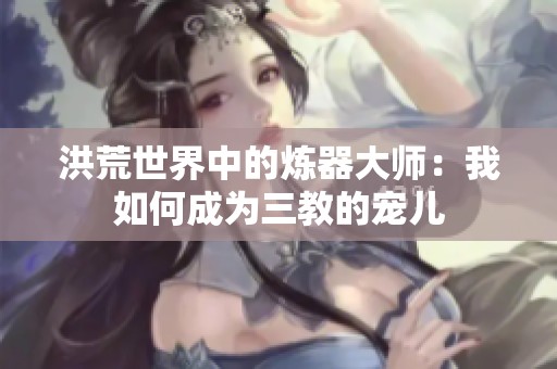 洪荒世界中的炼器大师：我如何成为三教的宠儿