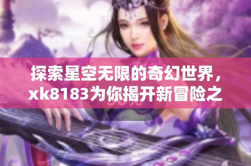 探索星空无限的奇幻世界，xk8183为你揭开新冒险之旅