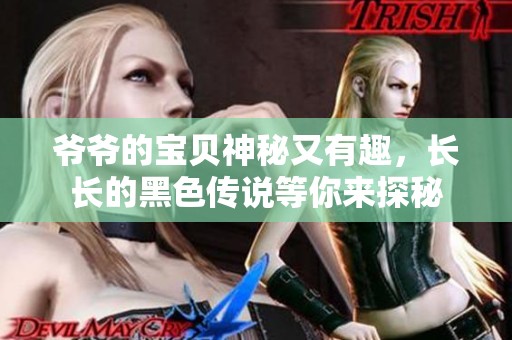 爷爷的宝贝神秘又有趣，长长的黑色传说等你来探秘