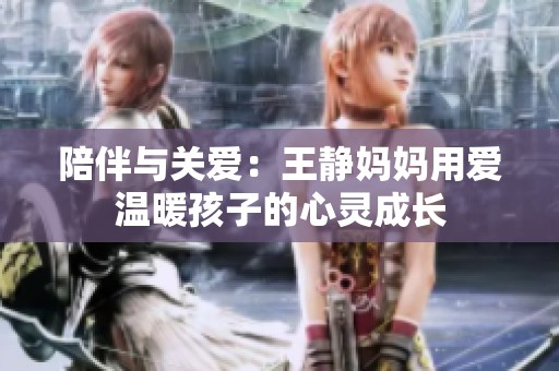 陪伴与关爱：王静妈妈用爱温暖孩子的心灵成长