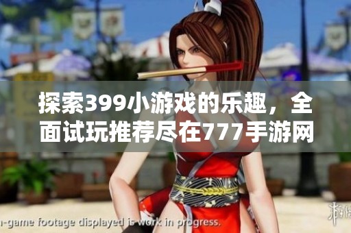 探索399小游戏的乐趣，全面试玩推荐尽在777手游网
