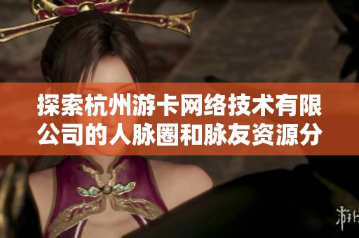探索杭州游卡网络技术有限公司的人脉圈和脉友资源分享