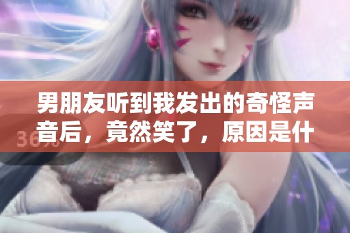 男朋友听到我发出的奇怪声音后，竟然笑了，原因是什么？