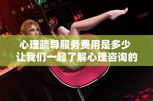 心理疏导服务费用是多少 让我们一起了解心理咨询的价格体系