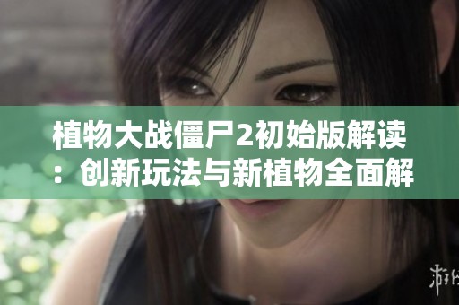 植物大战僵尸2初始版解读：创新玩法与新植物全面解析