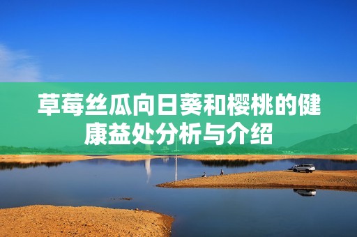 草莓丝瓜向日葵和樱桃的健康益处分析与介绍