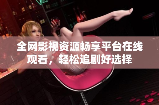 全网影视资源畅享平台在线观看，轻松追剧好选择