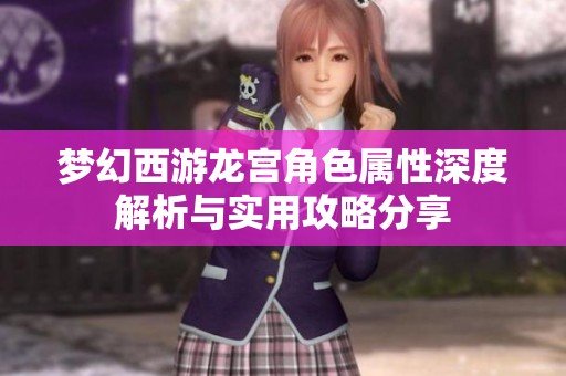 梦幻西游龙宫角色属性深度解析与实用攻略分享
