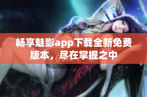 畅享魅影app下载全新免费版本，尽在掌握之中