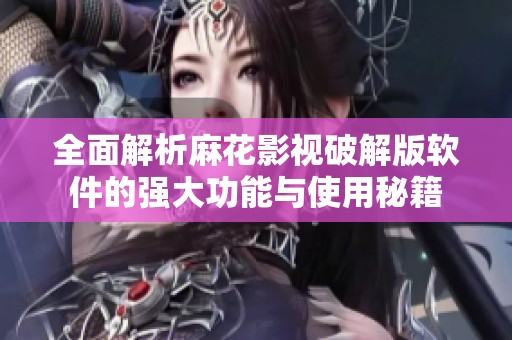 全面解析麻花影视破解版软件的强大功能与使用秘籍