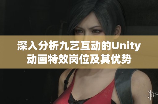 深入分析九艺互动的Unity动画特效岗位及其优势