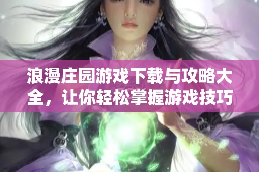 浪漫庄园游戏下载与攻略大全，让你轻松掌握游戏技巧