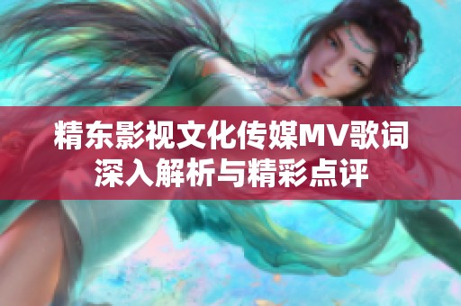 精东影视文化传媒MV歌词深入解析与精彩点评