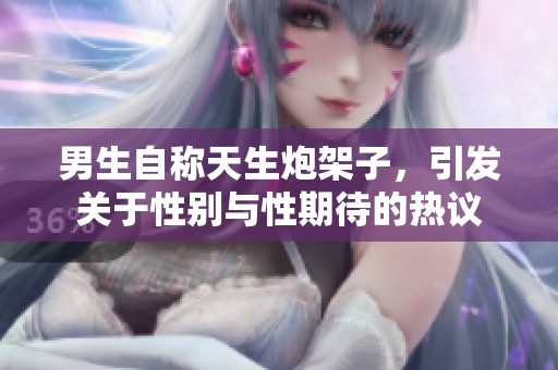 男生自称天生炮架子，引发关于性别与性期待的热议
