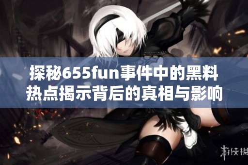 探秘655fun事件中的黑料热点揭示背后的真相与影响