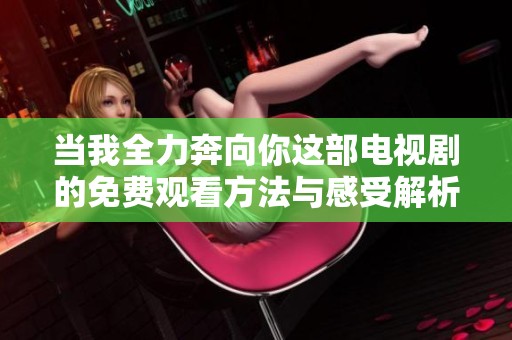 当我全力奔向你这部电视剧的免费观看方法与感受解析