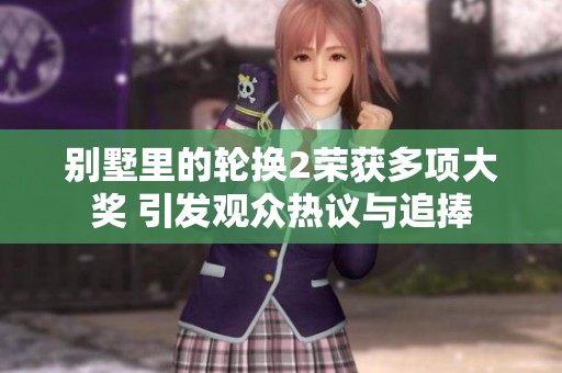 别墅里的轮换2荣获多项大奖 引发观众热议与追捧