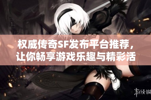 权威传奇SF发布平台推荐，让你畅享游戏乐趣与精彩活动