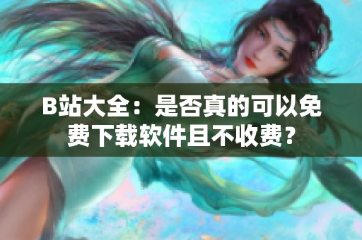 B站大全：是否真的可以免费下载软件且不收费？