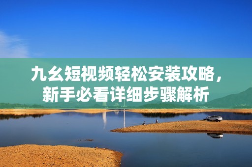 九幺短视频轻松安装攻略，新手必看详细步骤解析