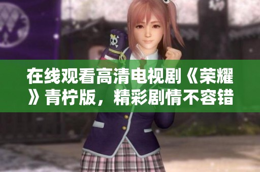 在线观看高清电视剧《荣耀》青柠版，精彩剧情不容错过