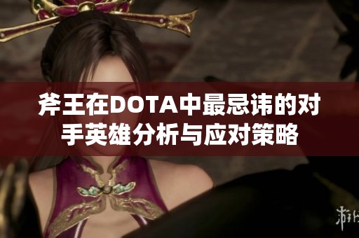 斧王在DOTA中最忌讳的对手英雄分析与应对策略