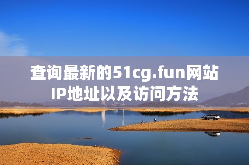 查询最新的51cg.fun网站IP地址以及访问方法