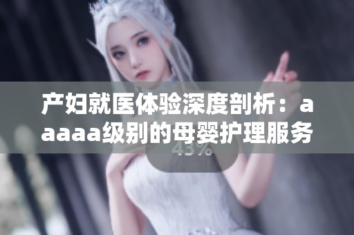 产妇就医体验深度剖析：aaaaa级别的母婴护理服务揭秘