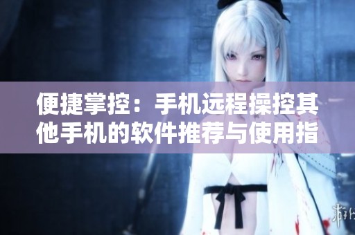 便捷掌控：手机远程操控其他手机的软件推荐与使用指南