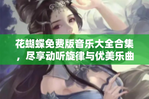 花蝴蝶免费版音乐大全合集，尽享动听旋律与优美乐曲