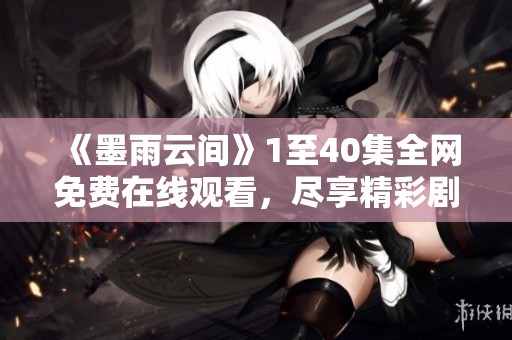 《墨雨云间》1至40集全网免费在线观看，尽享精彩剧情和扣人心弦的故事