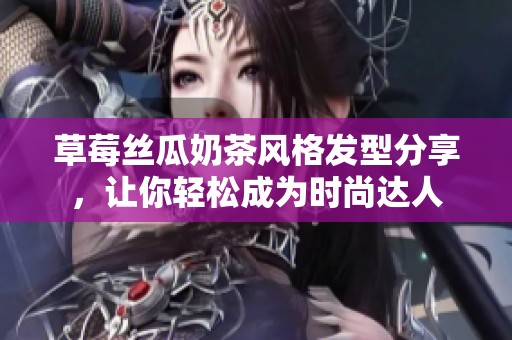 草莓丝瓜奶茶风格发型分享，让你轻松成为时尚达人