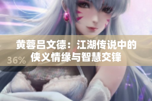 黄蓉吕文德：江湖传说中的侠义情缘与智慧交锋
