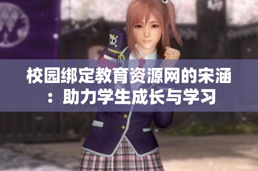校园绑定教育资源网的宋涵：助力学生成长与学习