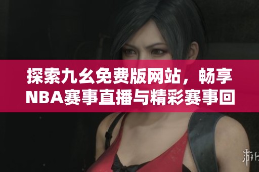 探索九幺免费版网站，畅享NBA赛事直播与精彩赛事回顾