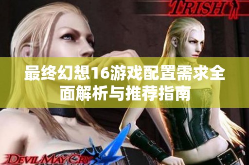 最终幻想16游戏配置需求全面解析与推荐指南