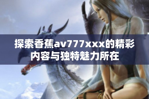 探索香蕉av777xxx的精彩内容与独特魅力所在