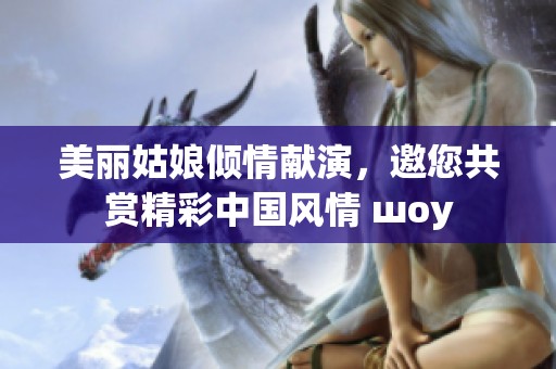 美丽姑娘倾情献演，邀您共赏精彩中国风情 шоу