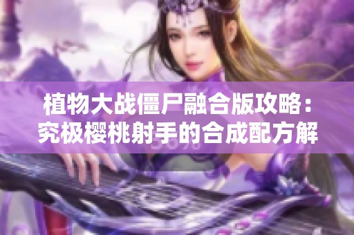 植物大战僵尸融合版攻略：究极樱桃射手的合成配方解析