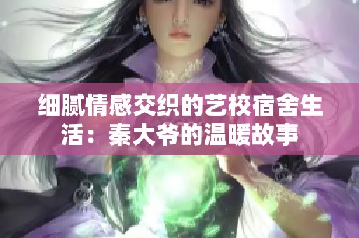 细腻情感交织的艺校宿舍生活：秦大爷的温暖故事