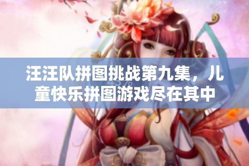 汪汪队拼图挑战第九集，儿童快乐拼图游戏尽在其中