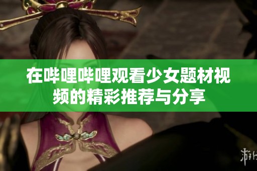 在哔哩哔哩观看少女题材视频的精彩推荐与分享