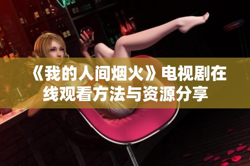 《我的人间烟火》电视剧在线观看方法与资源分享