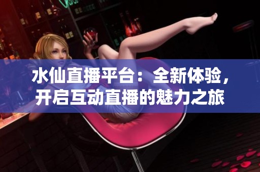 水仙直播平台：全新体验，开启互动直播的魅力之旅