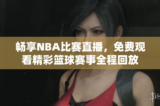 畅享NBA比赛直播，免费观看精彩篮球赛事全程回放
