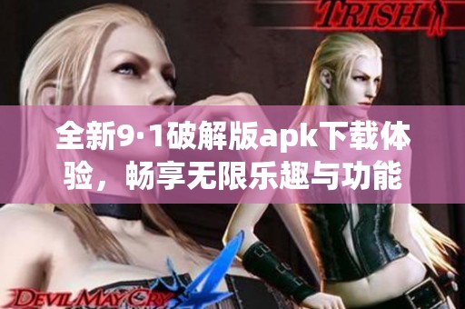 全新9·1破解版apk下载体验，畅享无限乐趣与功能