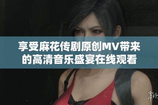 享受麻花传剧原创MV带来的高清音乐盛宴在线观看