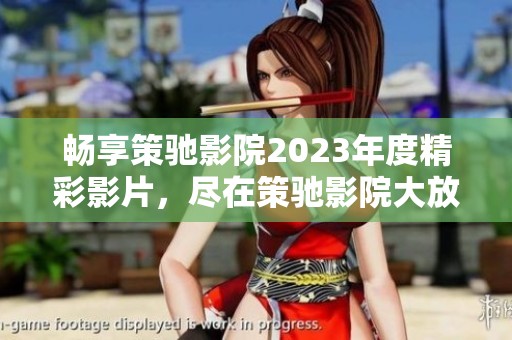 畅享策驰影院2023年度精彩影片，尽在策驰影院大放送！
