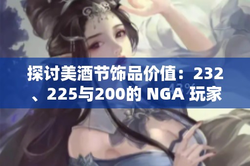 探讨美酒节饰品价值：232、225与200的 NGA 玩家社区看法