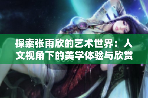 探索张雨欣的艺术世界：人文视角下的美学体验与欣赏